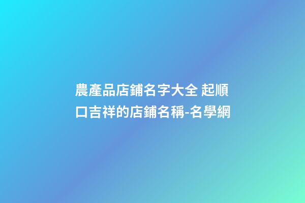 農產品店鋪名字大全 起順口吉祥的店鋪名稱-名學網-第1張-店鋪起名-玄機派
